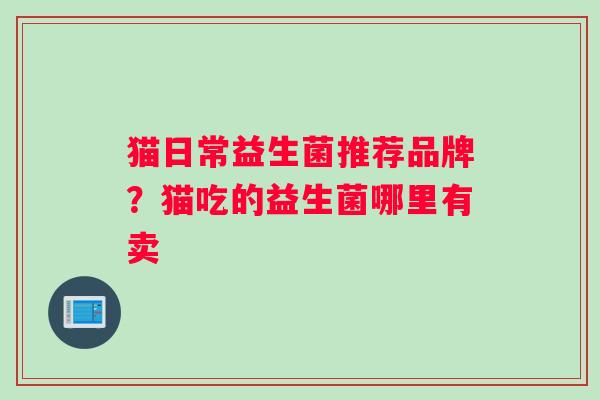 猫日常益生菌推荐品牌？猫吃的益生菌哪里有卖