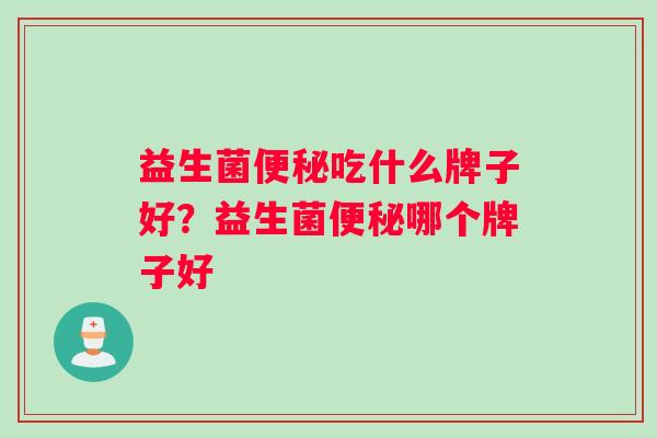 益生菌便秘吃什么牌子好？益生菌便秘哪个牌子好
