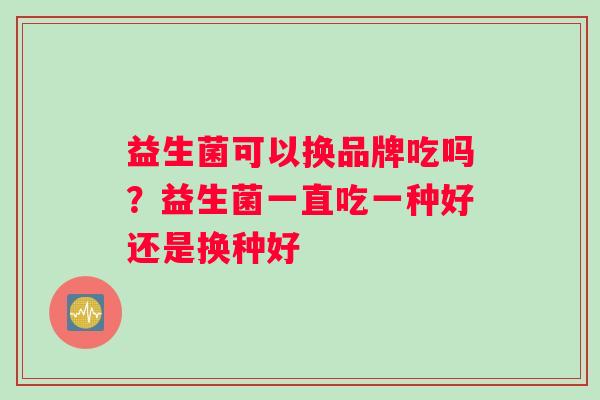 益生菌可以换品牌吃吗？益生菌一直吃一种好还是换种好