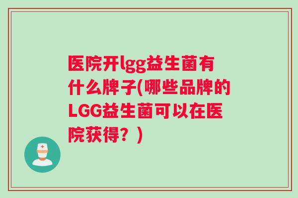 医院开lgg益生菌有什么牌子(哪些品牌的LGG益生菌可以在医院获得？)