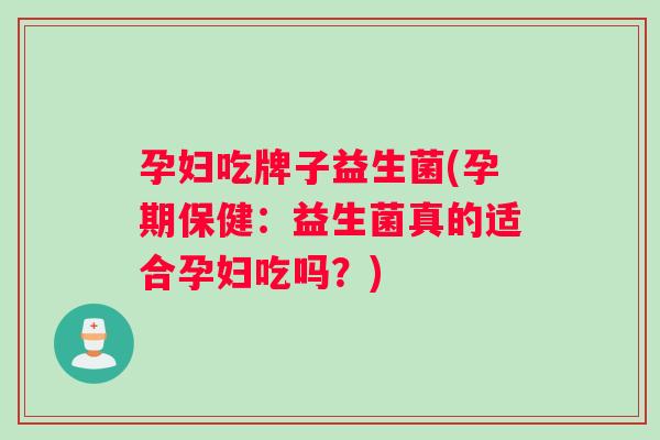 孕妇吃牌子益生菌(孕期保健：益生菌真的适合孕妇吃吗？)