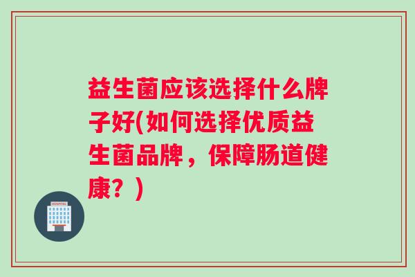 益生菌应该选择什么牌子好(如何选择优质益生菌品牌，保障肠道健康？)
