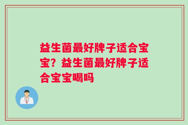 益生菌最好牌子适合宝宝？益生菌最好牌子适合宝宝喝吗