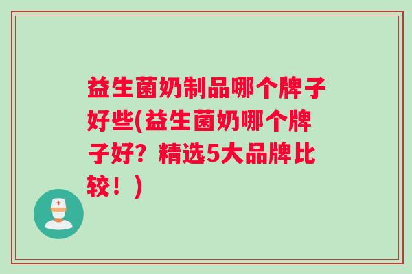 益生菌奶制品哪个牌子好些(益生菌奶哪个牌子好？精选5大品牌比较！)