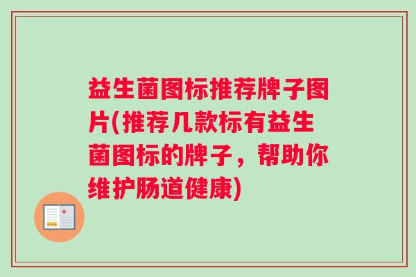 益生菌图标推荐牌子图片(推荐几款标有益生菌图标的牌子，帮助你维护肠道健康)