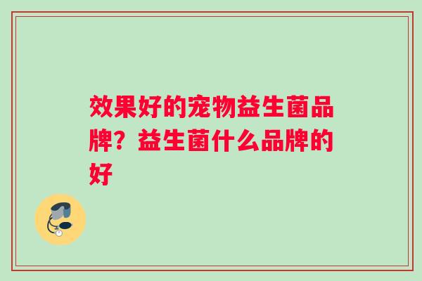 效果好的宠物益生菌品牌？益生菌什么品牌的好