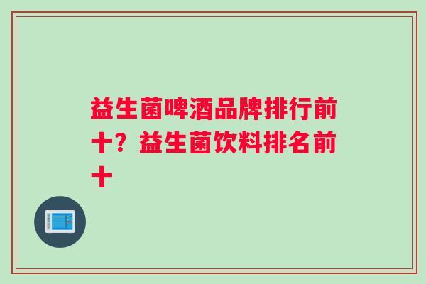 益生菌啤酒品牌排行前十？益生菌饮料排名前十