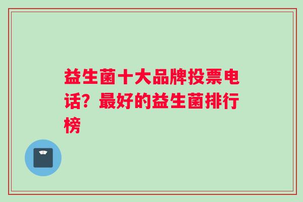 益生菌十大品牌投票电话？最好的益生菌排行榜