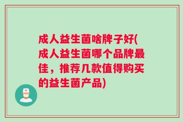 成人益生菌啥牌子好(成人益生菌哪个品牌最佳，推荐几款值得购买的益生菌产品)