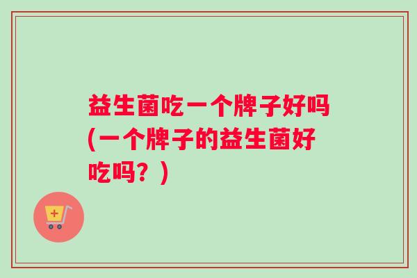 益生菌吃一个牌子好吗(一个牌子的益生菌好吃吗？)