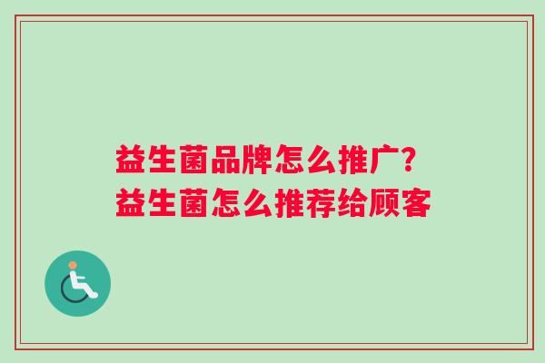 益生菌品牌怎么推广？益生菌怎么推荐给顾客