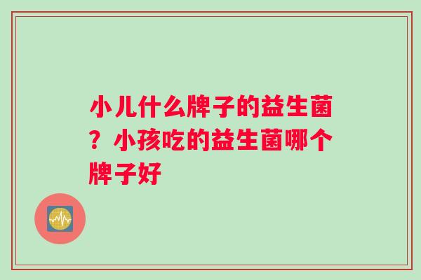 小儿什么牌子的益生菌？小孩吃的益生菌哪个牌子好