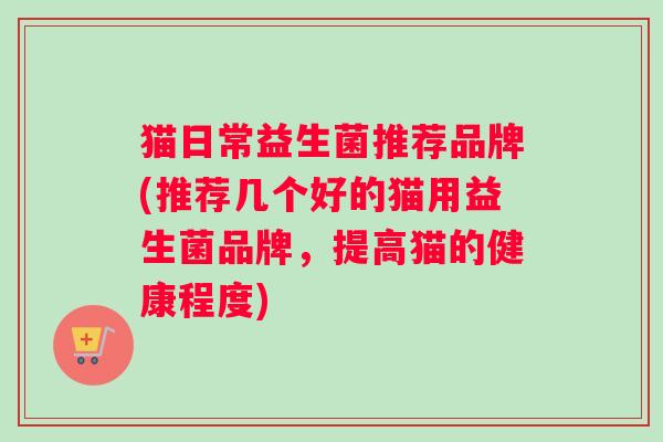 猫日常益生菌推荐品牌(推荐几个好的猫用益生菌品牌，提高猫的健康程度)