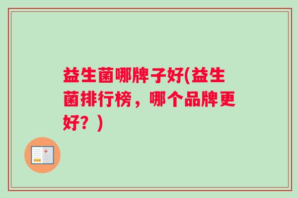 益生菌哪牌子好(益生菌排行榜，哪个品牌更好？)