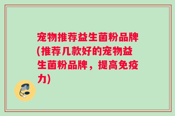 宠物推荐益生菌粉品牌(推荐几款好的宠物益生菌粉品牌，提高免疫力)