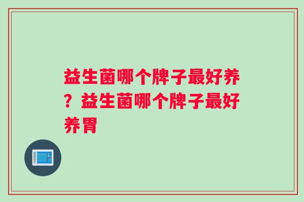 益生菌哪个牌子最好养？益生菌哪个牌子最好养胃