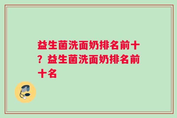 益生菌洗面奶排名前十？益生菌洗面奶排名前十名