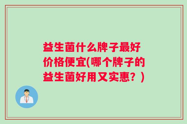 益生菌什么牌子最好 价格便宜(哪个牌子的益生菌好用又实惠？)