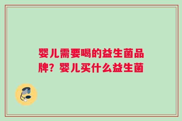 婴儿需要喝的益生菌品牌？婴儿买什么益生菌