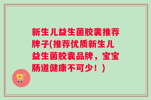新生儿益生菌胶囊推荐牌子(推荐优质新生儿益生菌胶囊品牌，宝宝肠道健康不可少！)