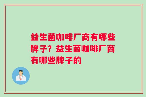 益生菌咖啡厂商有哪些牌子？益生菌咖啡厂商有哪些牌子的