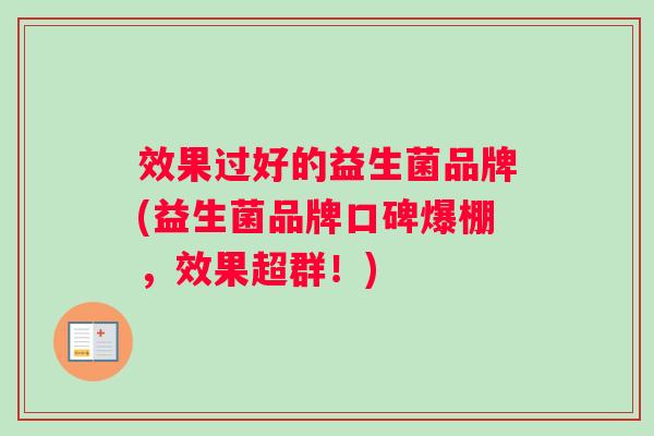 效果过好的益生菌品牌(益生菌品牌口碑爆棚，效果超群！)