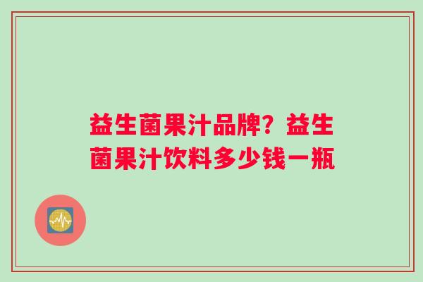 益生菌果汁品牌？益生菌果汁饮料多少钱一瓶