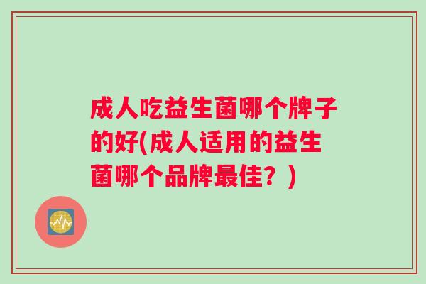 成人吃益生菌哪个牌子的好(成人适用的益生菌哪个品牌最佳？)