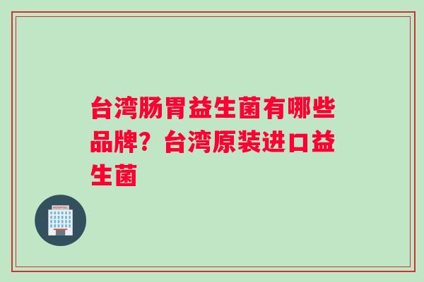 台湾肠胃益生菌有哪些品牌？台湾原装进口益生菌