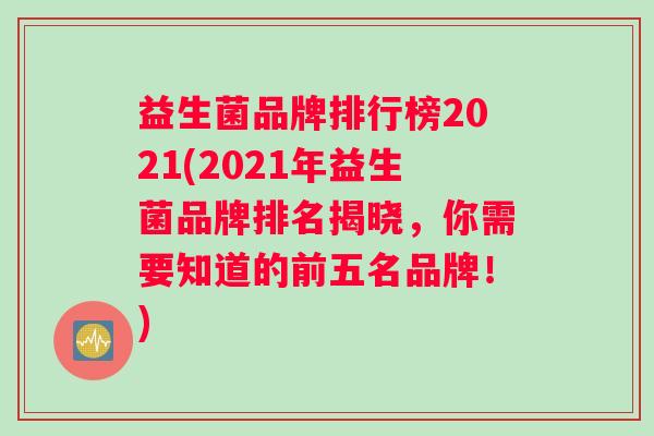益生菌品牌排行榜2021(2021年益生菌品牌排名揭晓，你需要知道的前五名品牌！)