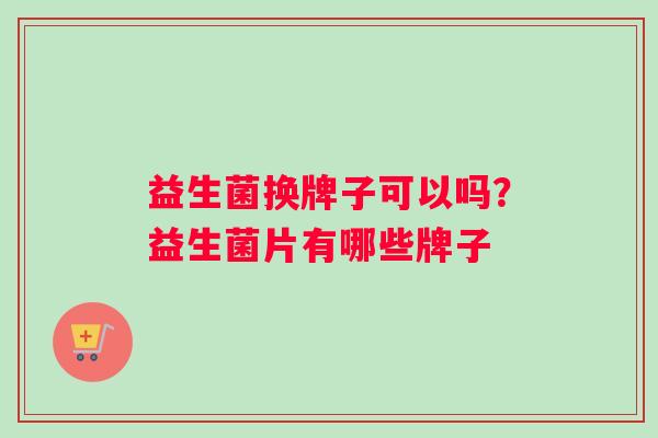 益生菌换牌子可以吗？益生菌片有哪些牌子