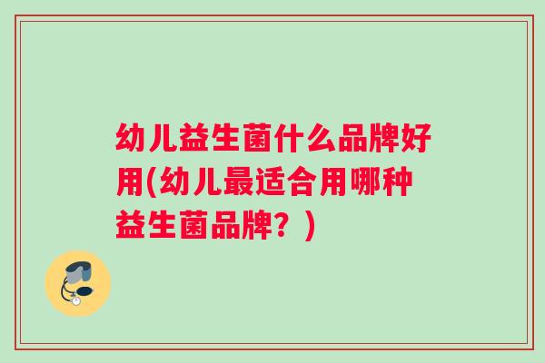 幼儿益生菌什么品牌好用(幼儿最适合用哪种益生菌品牌？)