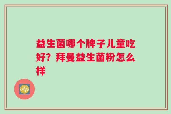 益生菌哪个牌子儿童吃好？拜曼益生菌粉怎么样