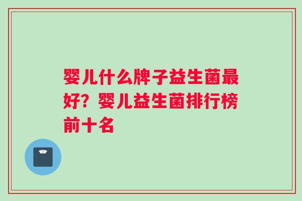 婴儿什么牌子益生菌最好？婴儿益生菌排行榜前十名