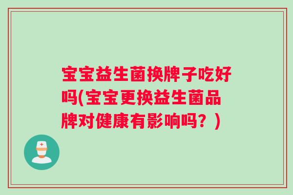 宝宝益生菌换牌子吃好吗(宝宝更换益生菌品牌对健康有影响吗？)