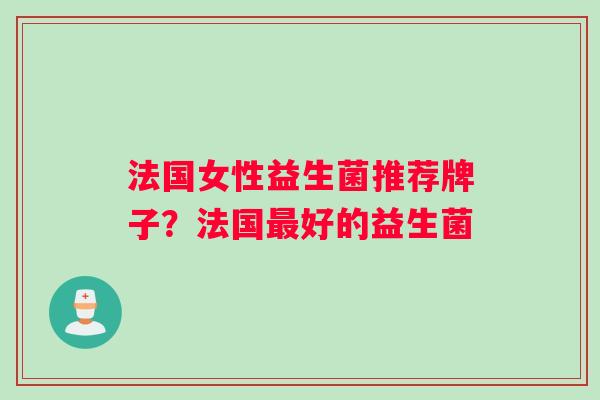 法国女性益生菌推荐牌子？法国最好的益生菌