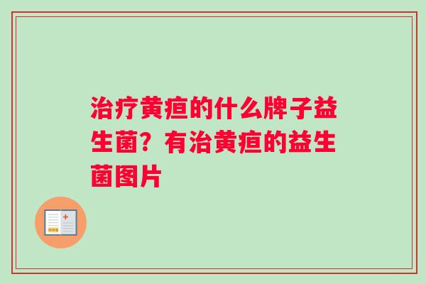 治疗黄疸的什么牌子益生菌？有治黄疸的益生菌图片