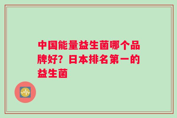 中国能量益生菌哪个品牌好？日本排名第一的益生菌