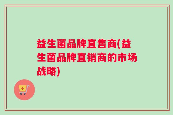 益生菌品牌直售商(益生菌品牌直销商的市场战略)
