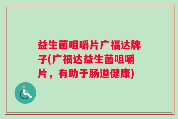 益生菌咀嚼片广福达牌子(广福达益生菌咀嚼片，有助于肠道健康)