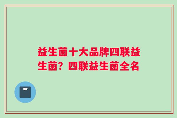 益生菌十大品牌四联益生菌？四联益生菌全名