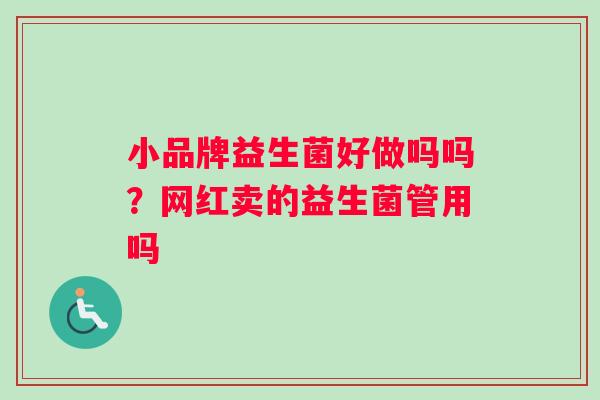 小品牌益生菌好做吗吗？网红卖的益生菌管用吗
