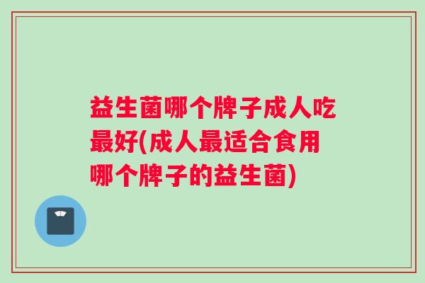 益生菌哪个牌子成人吃最好(成人最适合食用哪个牌子的益生菌)