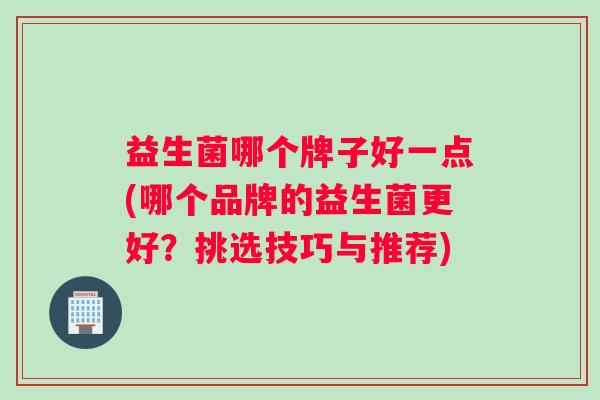 益生菌哪个牌子好一点(哪个品牌的益生菌更好？挑选技巧与推荐)