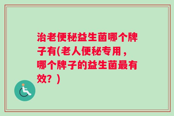 治老便秘益生菌哪个牌子有(老人便秘专用，哪个牌子的益生菌最有效？)