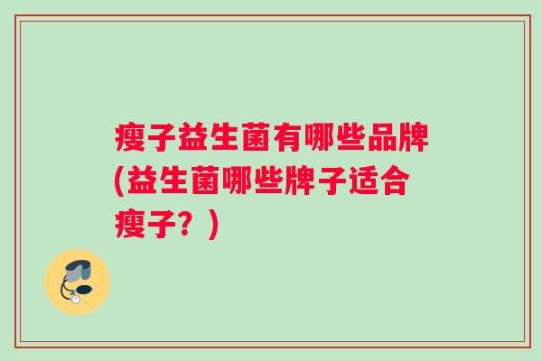 瘦子益生菌有哪些品牌(益生菌哪些牌子适合瘦子？)