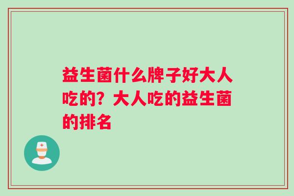 益生菌什么牌子好大人吃的？大人吃的益生菌的排名