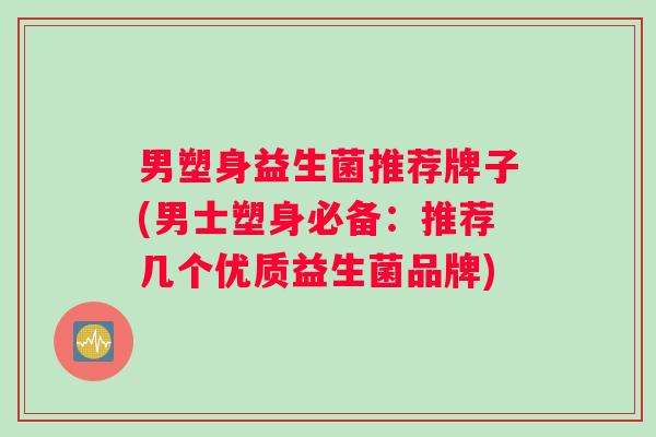 男塑身益生菌推荐牌子(男士塑身必备：推荐几个优质益生菌品牌)