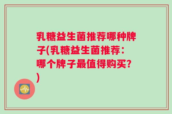 乳糖益生菌推荐哪种牌子(乳糖益生菌推荐：哪个牌子最值得购买？)