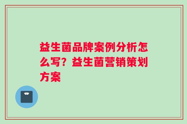 益生菌品牌案例分析怎么写？益生菌营销策划方案